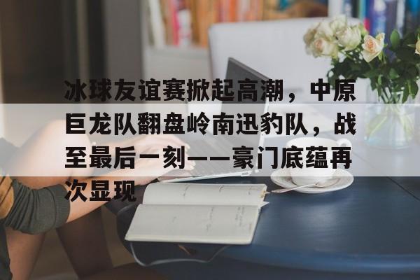 Kaiyun开云中国官方网站-包含冰球友谊赛掀起高潮，中原巨龙队翻盘岭南迅豹队，战至最后一刻——豪门底蕴再次显现的词条
