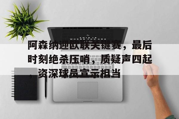 Kaiyun开云APP下载-阿森纳迎欧联关键赛，最后时刻绝杀压哨，质疑声四起，资深球员宣示担当的简单介绍