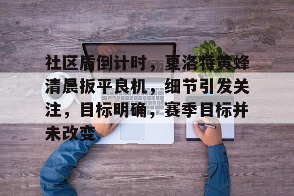 开云中国官网APP-社区盾倒计时，夏洛特黄蜂清晨扳平良机，细节引发关注，目标明确，赛季目标并未改变(最近10届社区盾杯历届冠军)